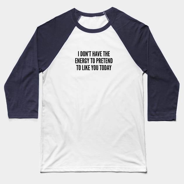 Aggressive - I Don't Have The Energy To Pretend To Like You Today - Funny Slogan Joke Statement Humor Baseball T-Shirt by sillyslogans